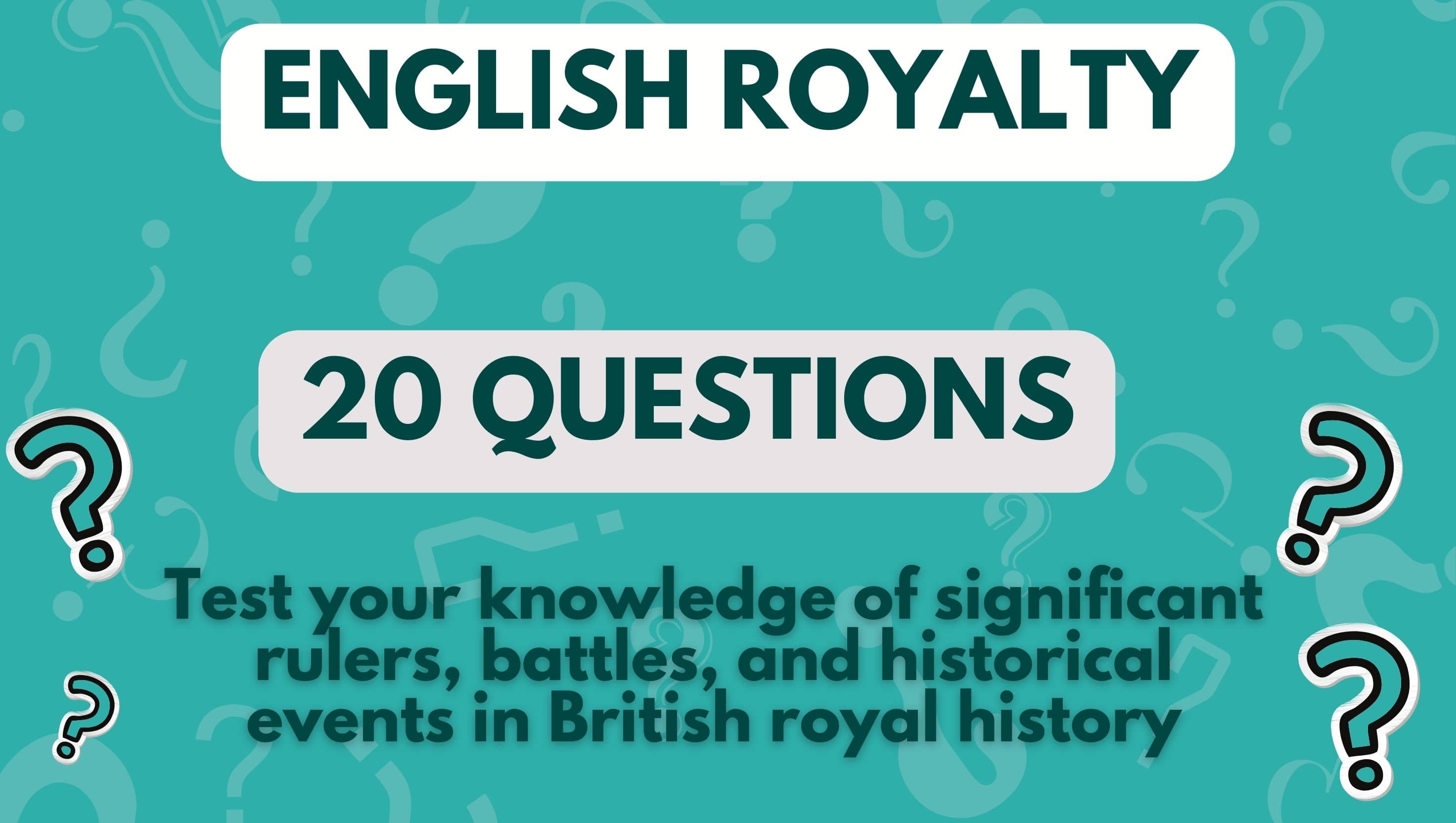 image with teal background and question marks and three pieces of text that read 'English Royalty', '20 Questions', and 'Test your knowledge of significant rulers, battles, and historical events in British royal history'